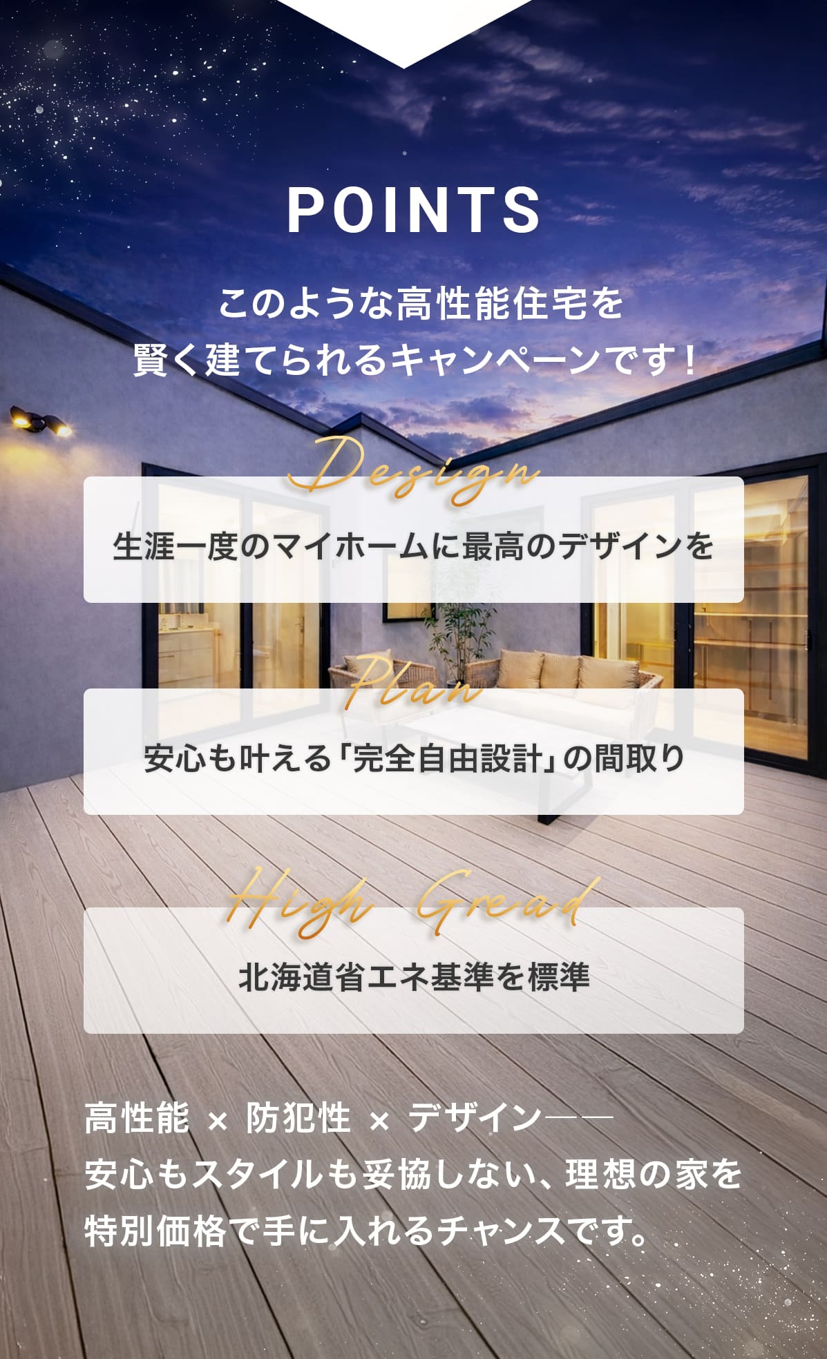 こんなお家をお得に建てられるキャンペーンです！Design「生涯一度のマイホームに最高のデザインを」 Plan「制限なし！完全自由設計の間取り」 High Gread「北海道省エネ基準を標準」
